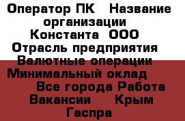 Оператор ПК › Название организации ­ Константа, ООО › Отрасль предприятия ­ Валютные операции › Минимальный оклад ­ 15 000 - Все города Работа » Вакансии   . Крым,Гаспра